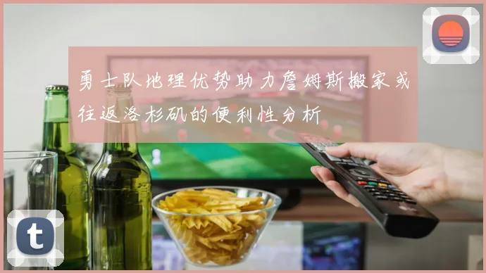 勇士队地理优势助力詹姆斯搬家或往返洛杉矶的便利性分析