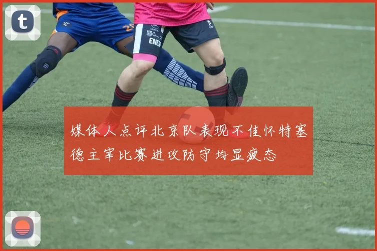 媒体人点评北京队表现不佳怀特塞德主宰比赛进攻防守均显疲态