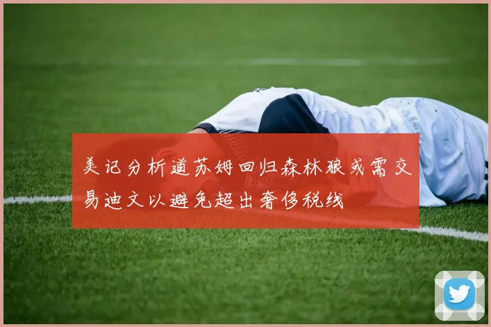 美记分析道苏姆回归森林狼或需交易迪文以避免超出奢侈税线