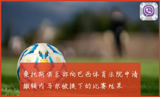 桑托斯俱乐部向巴西体育法院申请撤销内马尔被换下的比赛结果