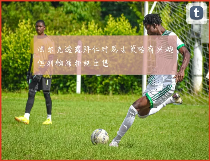 法尔克透露拜仁对恩古莫哈有兴趣但利物浦拒绝出售