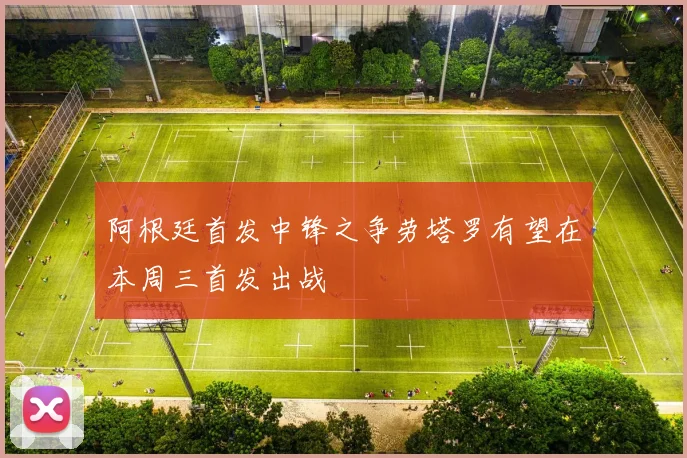 阿根廷首发中锋之争劳塔罗有望在本周三首发出战