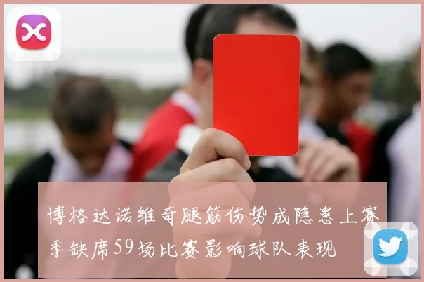 博格达诺维奇腿筋伤势成隐患上赛季缺席59场比赛影响球队表现