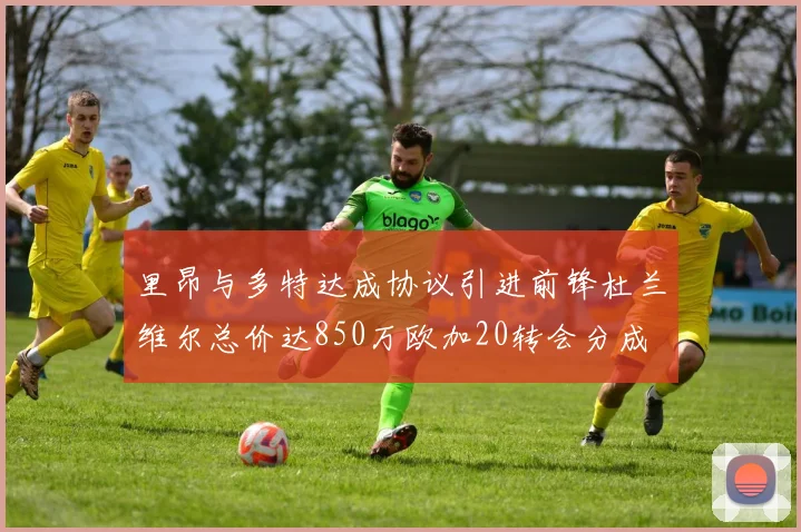 里昂与多特达成协议引进前锋杜兰维尔总价达850万欧加20转会分成