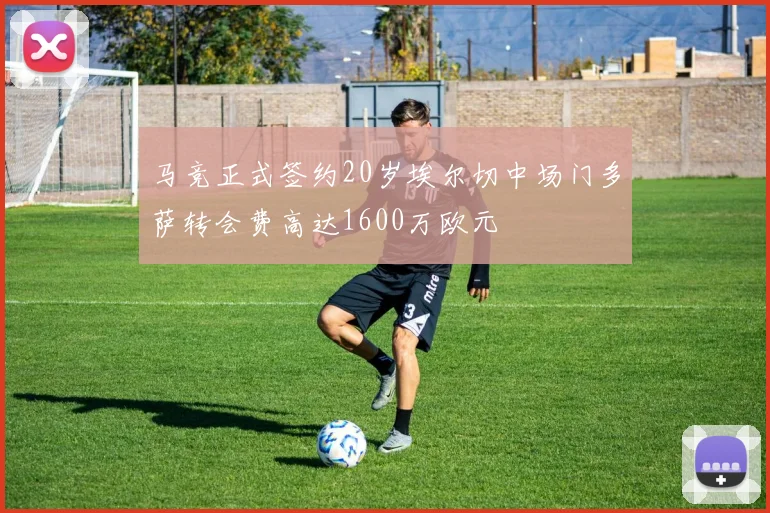 马竞正式签约20岁埃尔切中场门多萨转会费高达1600万欧元
