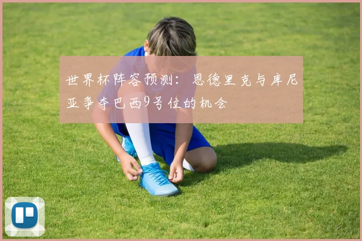 世界杯阵容预测：恩德里克与库尼亚争夺巴西9号位的机会