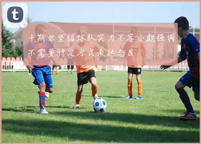 卡斯尔坚信球队实力不容小觑强调不需要特定方式表达态度
