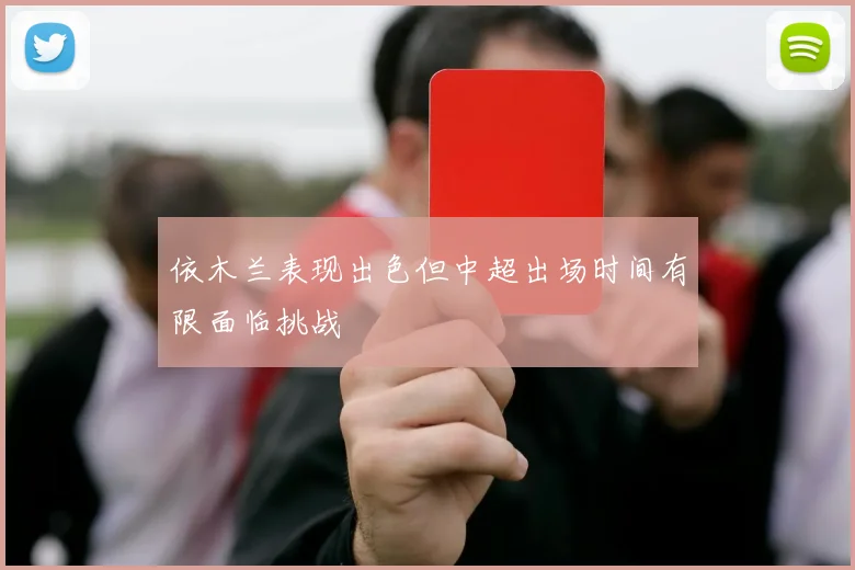 依木兰表现出色但中超出场时间有限面临挑战