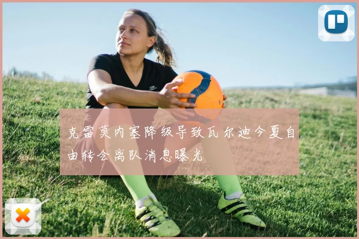 克雷莫内塞降级导致瓦尔迪今夏自由转会离队消息曝光