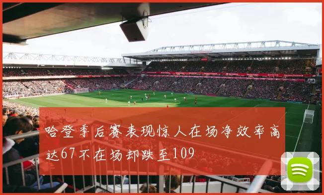哈登季后赛表现惊人在场净效率高达67不在场却跌至109