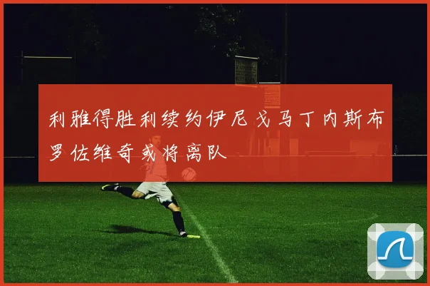 利雅得胜利续约伊尼戈马丁内斯布罗佐维奇或将离队