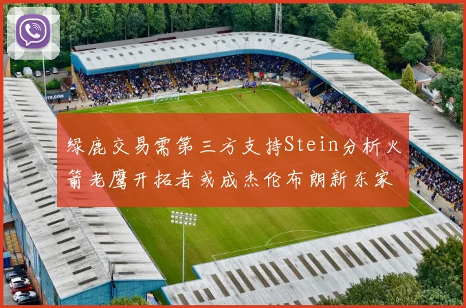 绿鹿交易需第三方支持Stein分析火箭老鹰开拓者或成杰伦布朗新东家