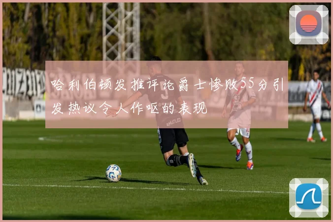 哈利伯顿发推评论爵士惨败55分引发热议令人作呕的表现