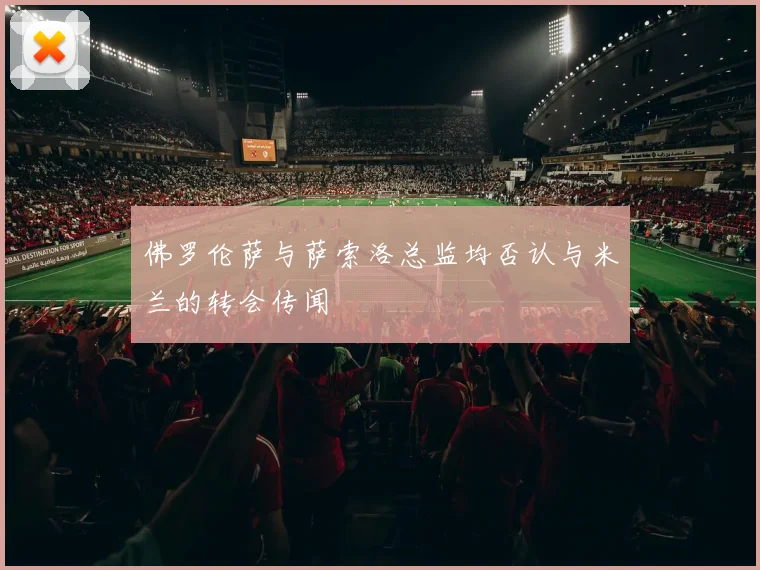 佛罗伦萨与萨索洛总监均否认与米兰的转会传闻