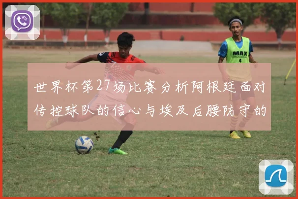 世界杯第27场比赛分析阿根廷面对传控球队的信心与埃及后腰防守的隐患