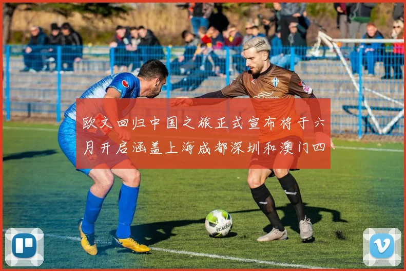 欧文回归中国之旅正式宣布将于六月开启涵盖上海成都深圳和澳门四大城市