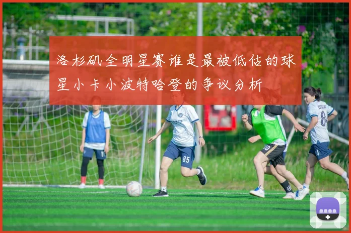 洛杉矶全明星赛谁是最被低估的球星小卡小波特哈登的争议分析