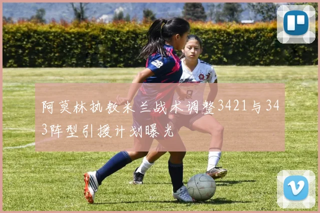 阿莫林执教米兰战术调整3421与343阵型引援计划曝光