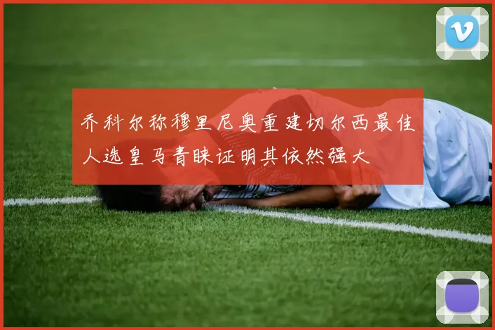 乔科尔称穆里尼奥重建切尔西最佳人选皇马青睐证明其依然强大
