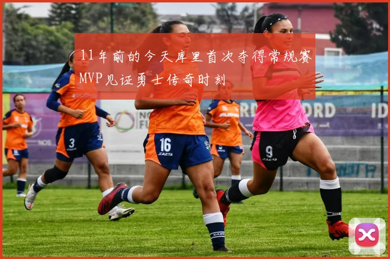 11年前的今天库里首次夺得常规赛MVP见证勇士传奇时刻