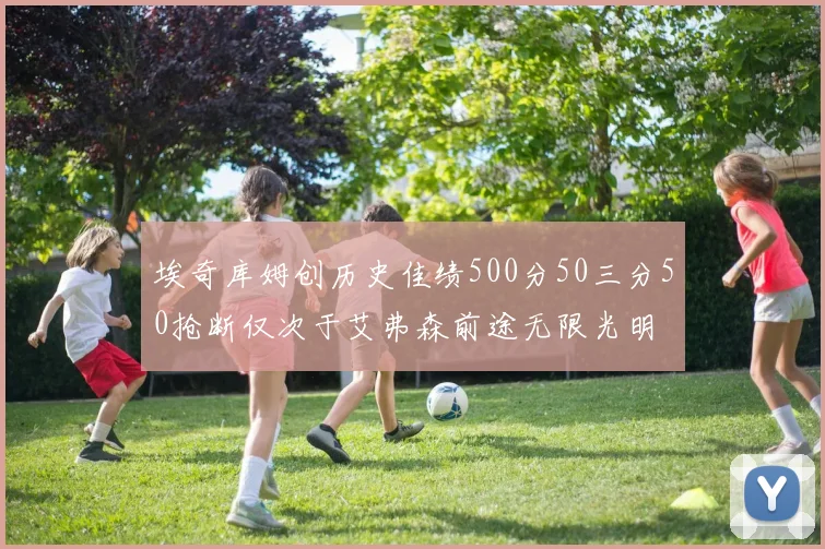 埃奇库姆创历史佳绩500分50三分50抢断仅次于艾弗森前途无限光明