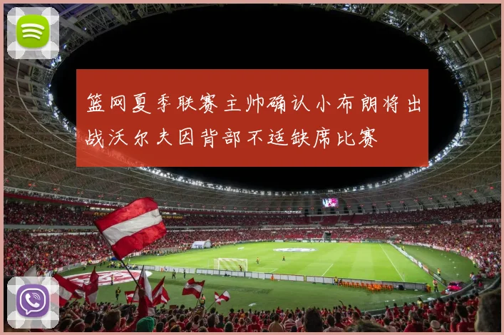 篮网夏季联赛主帅确认小布朗将出战沃尔夫因背部不适缺席比赛