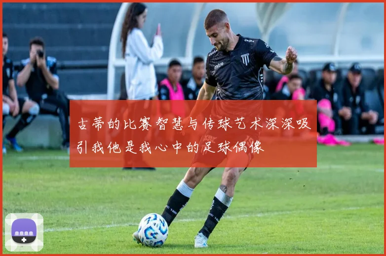 古蒂的比赛智慧与传球艺术深深吸引我他是我心中的足球偶像