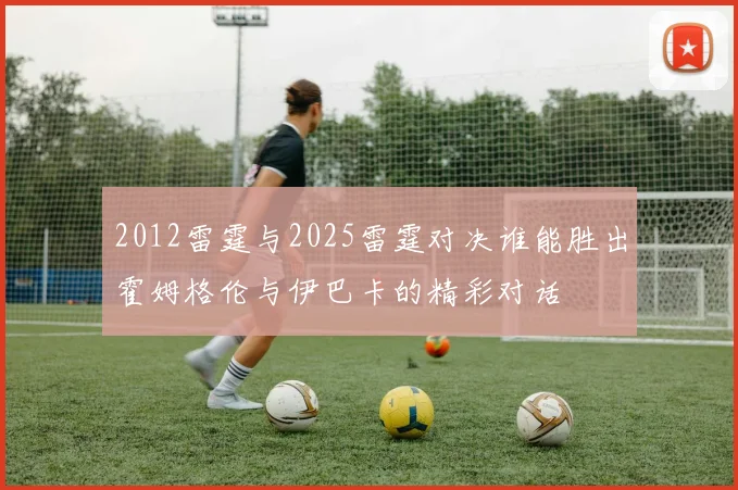 2012雷霆与2025雷霆对决谁能胜出霍姆格伦与伊巴卡的精彩对话