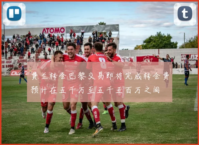 费兰转会巴黎交易即将完成转会费预计在五千万至五千五百万之间